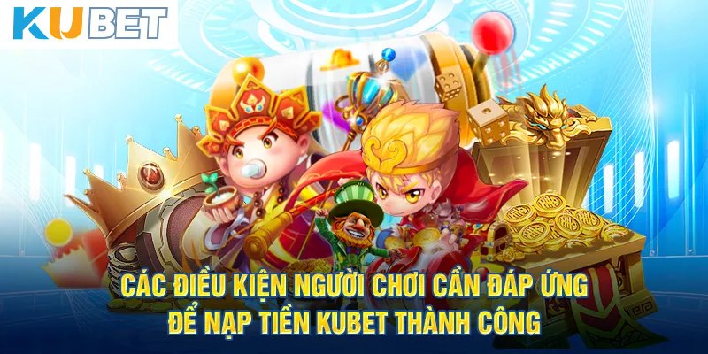 Một số điều kiện cần tuân thủ khi nạp tiền Kubet không thể bỏ qua